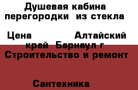 Душевая кабина (перегородки) из стекла › Цена ­ 25 700 - Алтайский край, Барнаул г. Строительство и ремонт » Сантехника   